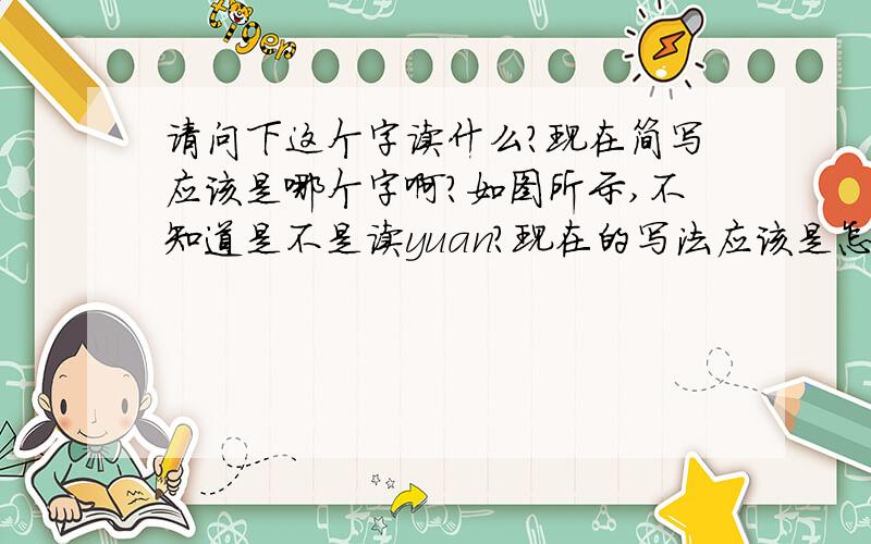 请问下这个字读什么?现在简写应该是哪个字啊?如图所示,不知道是不是读yuan?现在的写法应该是怎样呢?