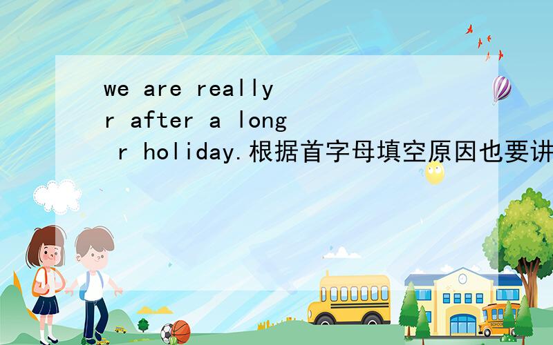 we are really r after a long r holiday.根据首字母填空原因也要讲清楚.