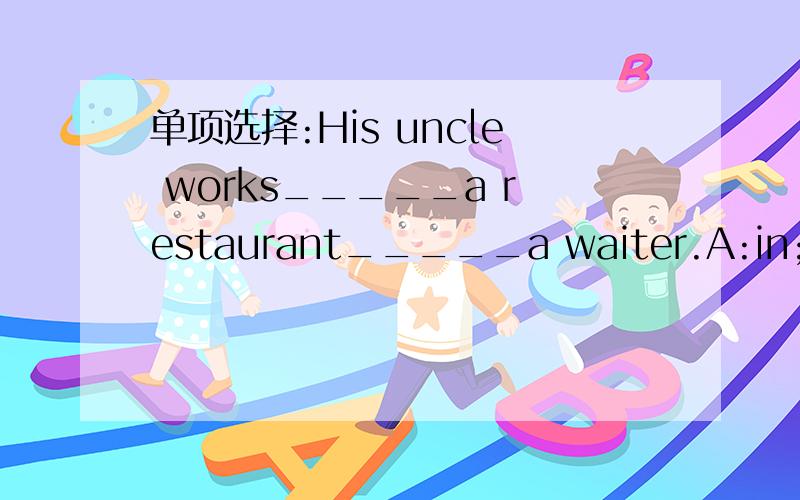 单项选择:His uncle works_____a restaurant_____a waiter.A:in;as B:for;at C:to;as D:in;about