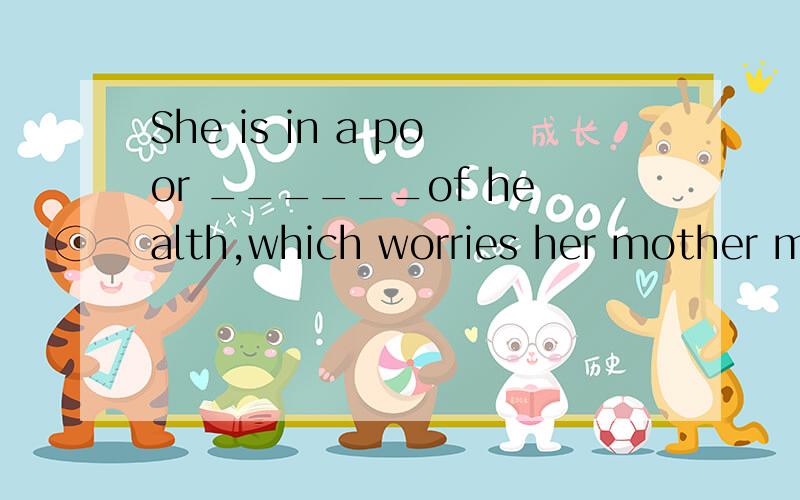 She is in a poor ______of health,which worries her mother much.A.position B.situation C.state D.condition请详细说明四个选项的区别