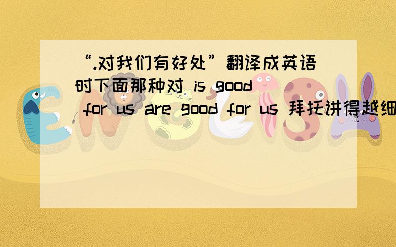 “.对我们有好处”翻译成英语时下面那种对 is good for us are good for us 拜托讲得越细越好,多谢