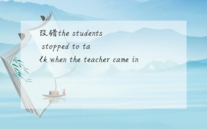 改错the students stopped to talk when the teacher came in