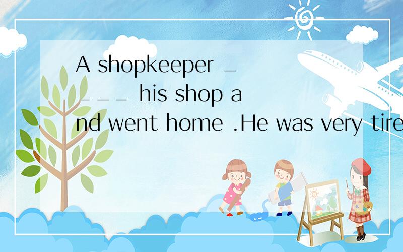 A shopkeeper ____ his shop and went home .He was very tired.But while he ____to bed .接上：the  telephone  rang.A  man asked,