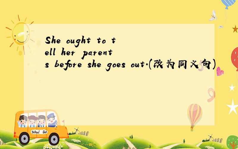 She ought to tell her parents before she goes out.(改为同义句)