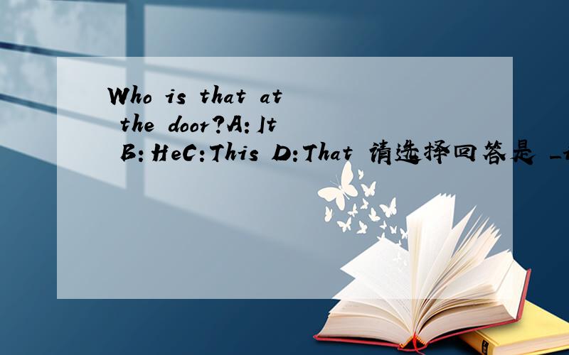 Who is that at the door?A：It B：HeC:This D:That 请选择回答是 _is me