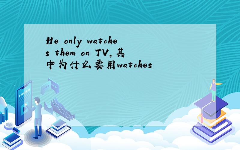 He only watches them on TV,其中为什么要用watches