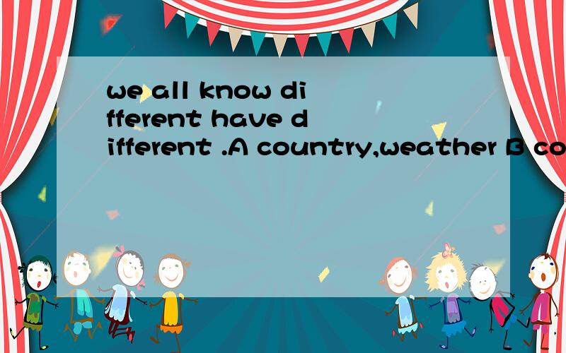 we all know different have different .A country,weather B countries,weather C country,weathers