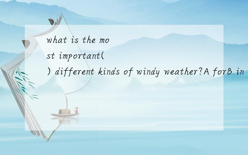 what is the most important( ) different kinds of windy weather?A forB in C onD with这个问题我真是看不懂,帮我选择一下.