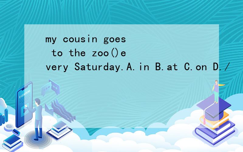 my cousin goes to the zoo()every Saturday.A.in B.at C.on D./