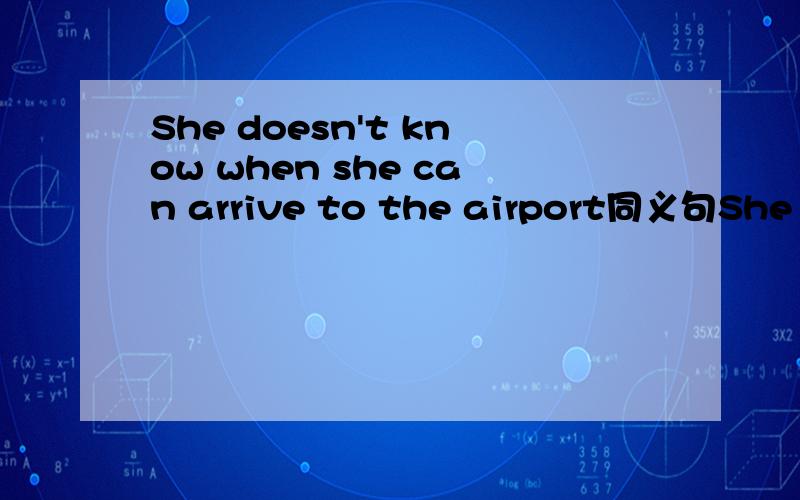 She doesn't know when she can arrive to the airport同义句She doesn't know when she can arrive to the airport.She doesn't know ____ ____ arrive at the airport