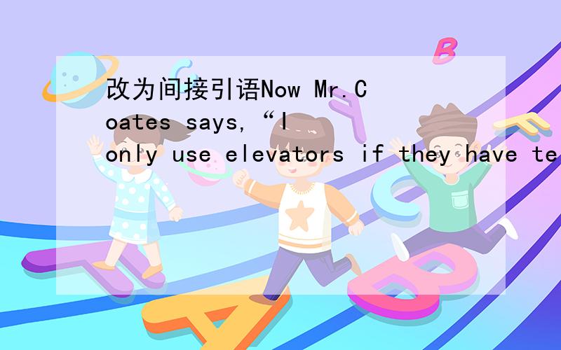 改为间接引语Now Mr.Coates says,“I only use elevators if they have telephones in them．”Now Mr.Coates says that———only———elevators if they———telephones in them from then on