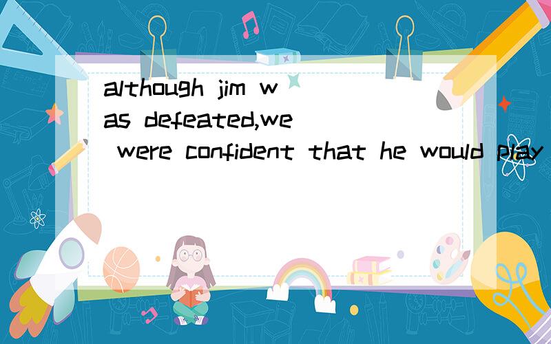 although jim was defeated,we were confident that he would play better next time.这句怎样简写 不知thank you
