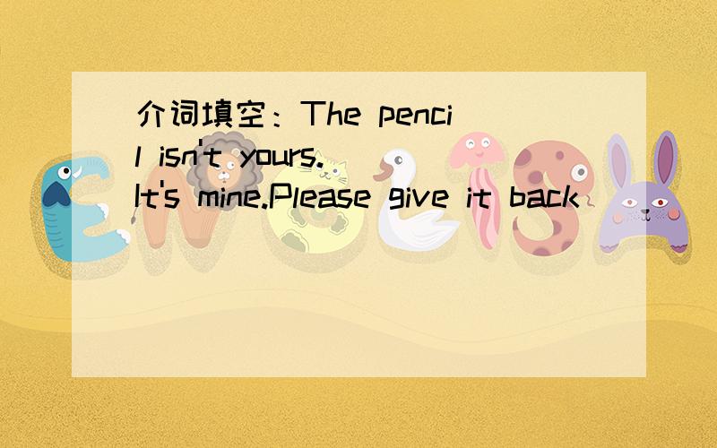 介词填空：The pencil isn't yours.It's mine.Please give it back____________me.