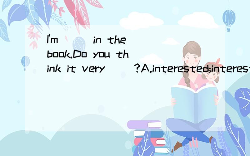 I'm __ in the book.Do you think it very __?A.interested;interested.B.interested;interesting.