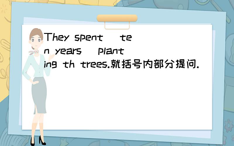 They spent (ten years) planting th trees.就括号内部分提问.（ ）（ ） （ ）they （ ）planting trees