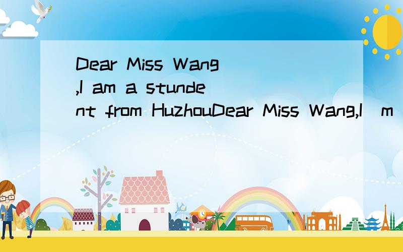 Dear Miss Wang,I am a stundent from HuzhouDear Miss Wang,I`m a student from Huzhou Senior Hihg School.I have a problem .I`mnot very good at communicating with people ,Although I try to talk to my classmates,I still find it hard to make good friends w