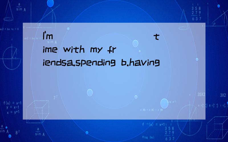 I'm _________time with my friendsa.spending b.having