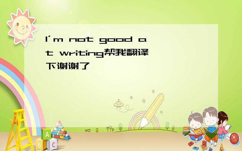 I’m not good at writing帮我翻译一下谢谢了