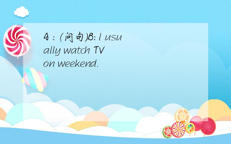 A ：（问句）B：l usually watch TV on weekend.