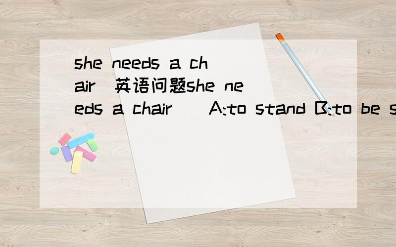 she needs a chair_英语问题she needs a chair__A:to stand B:to be stood C:to be stood D:to stand on选哪个?为什么?从语法,