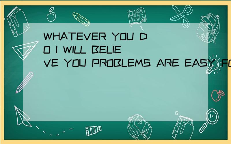 WHATEVER YOU DO I WILL BELIEVE YOU PROBLEMS ARE EASY FOR YOU I BELIEVE WE上面一个是别人在我空间留的言,
