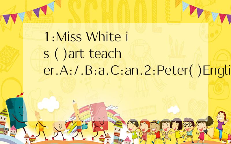 1:Miss White is ( )art teacher.A:/.B:a.C:an.2:Peter( )English,music and science today.A:have.B:has.C:is.