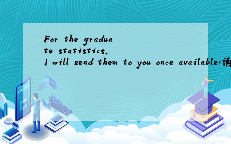 For the graduate statistics,I will send them to you once available.请各位朋友帮忙翻成中文,其中once available什么意思?,
