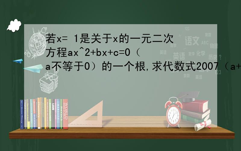 若x= 1是关于x的一元二次方程ax^2+bx+c=0（a不等于0）的一个根,求代数式2007（a+b+c）=____