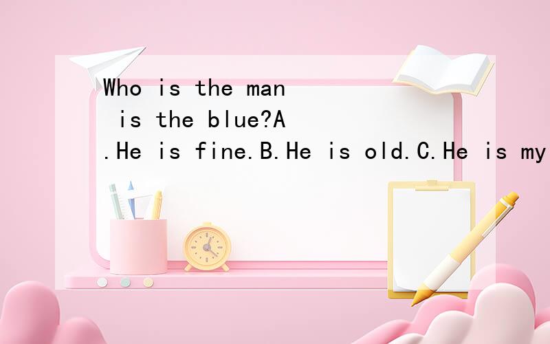Who is the man is the blue?A.He is fine.B.He is old.C.He is my teacher.D.He is at home.