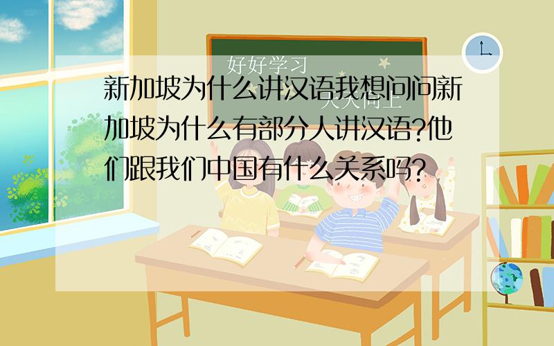 新加坡为什么讲汉语我想问问新加坡为什么有部分人讲汉语?他们跟我们中国有什么关系吗?