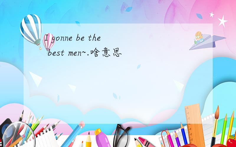 I gonne be the best men~.啥意思