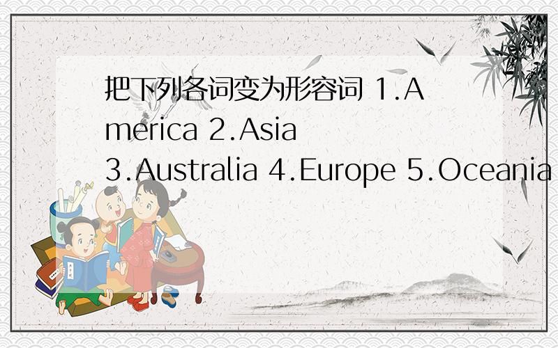 把下列各词变为形容词 1.America 2.Asia 3.Australia 4.Europe 5.Oceania 6.India