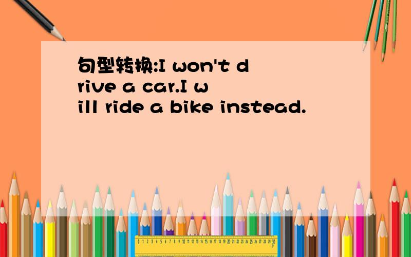 句型转换:I won't drive a car.I will ride a bike instead.