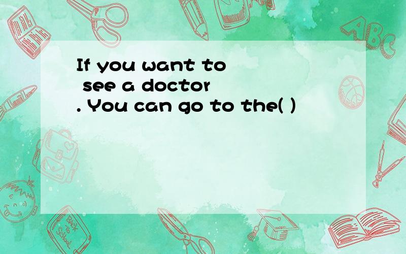 If you want to see a doctor . You can go to the( )