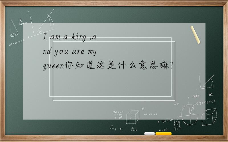 I am a king ,and you are my queen你知道这是什么意思嘛?
