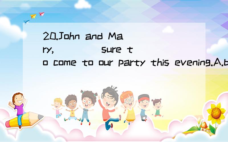 20.John and Mary,____ sure to come to our party this evening.A.be B.are C.is D.who are 为何选A