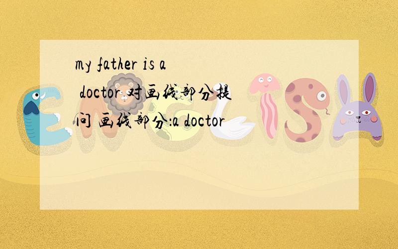 my father is a doctor 对画线部分提问 画线部分：a doctor