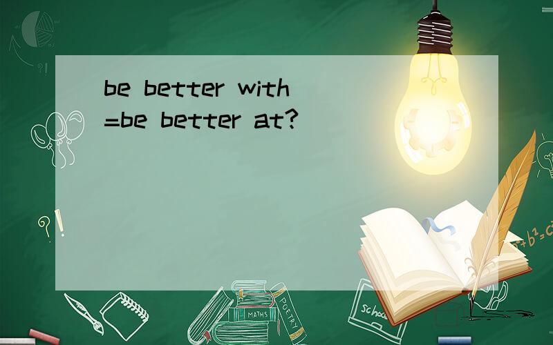 be better with=be better at?