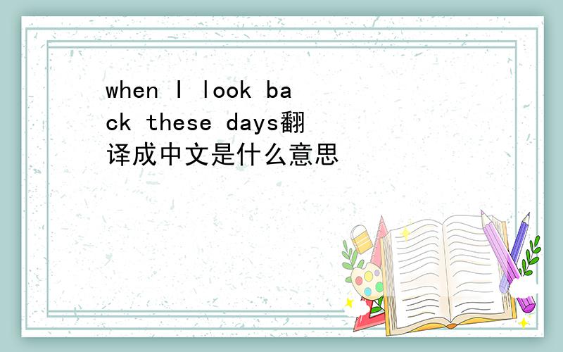when I look back these days翻译成中文是什么意思