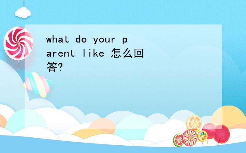 what do your parent like 怎么回答?