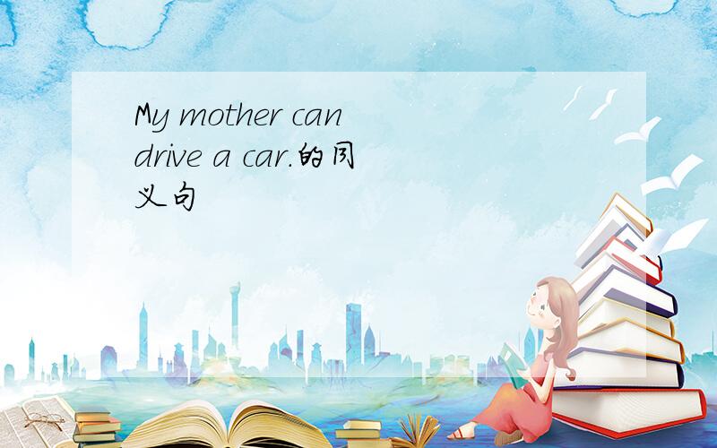 My mother can drive a car.的同义句