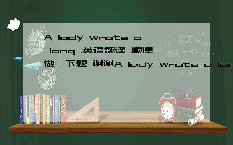 A lady wrote a long .英语翻译 顺便做一下题 谢谢A lady wrote a long novel. She sent it to a famous editor (编辑). After a few weeks the novel was returned to her. The lady was angry. She wrote back to the editor. “Dear sir, yesterday y