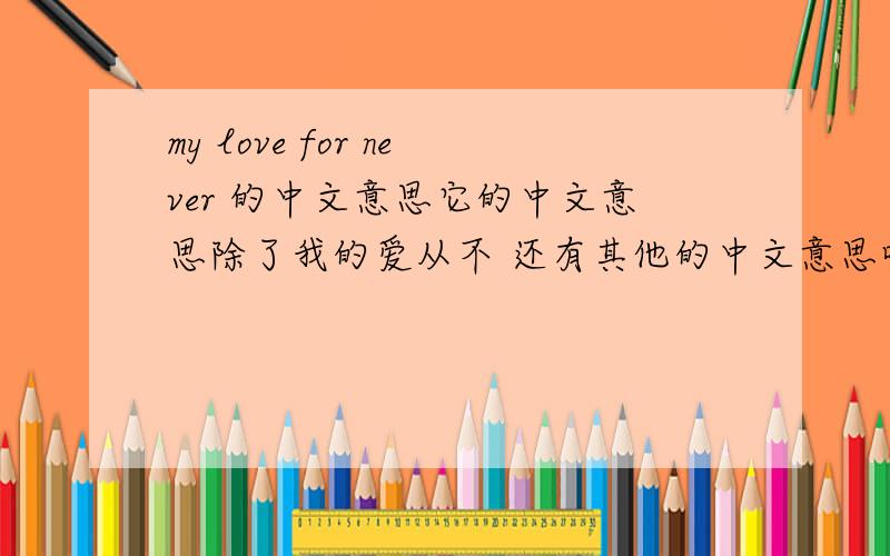 my love for never 的中文意思它的中文意思除了我的爱从不 还有其他的中文意思吗