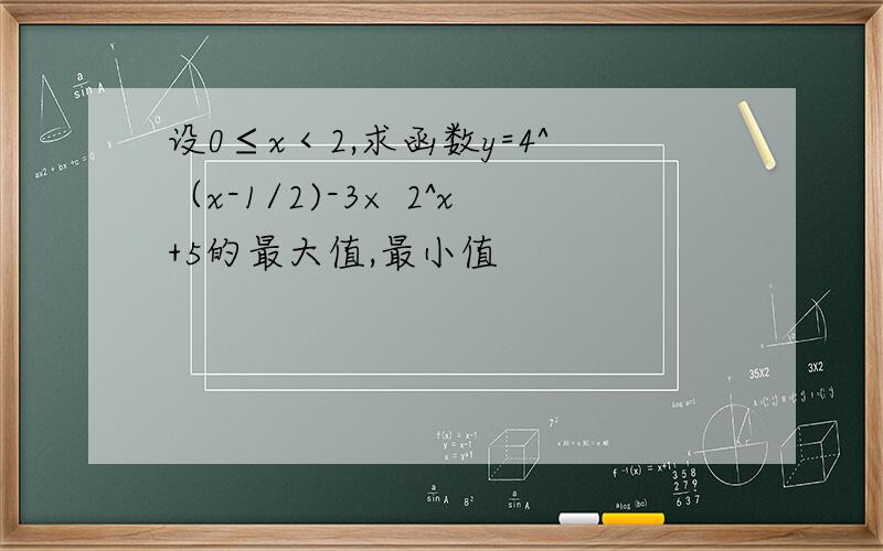 设0≤x＜2,求函数y=4^（x-1/2)-3× 2^x+5的最大值,最小值