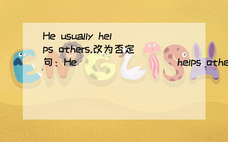 He usually helps others.改为否定句：He ____ ____ helps others.
