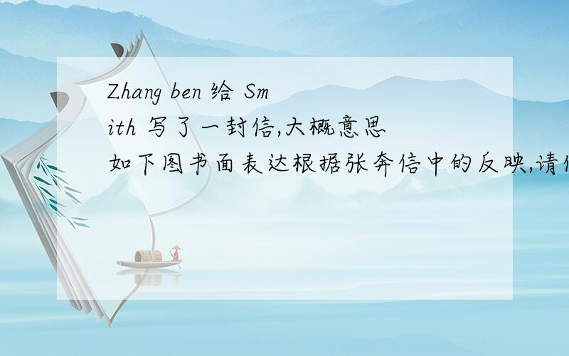 Zhang ben 给 Smith 写了一封信,大概意思如下图书面表达根据张奔信中的反映,请你以史密斯的名义给他回信,8句话左右注意：要带上翻译!图片如下