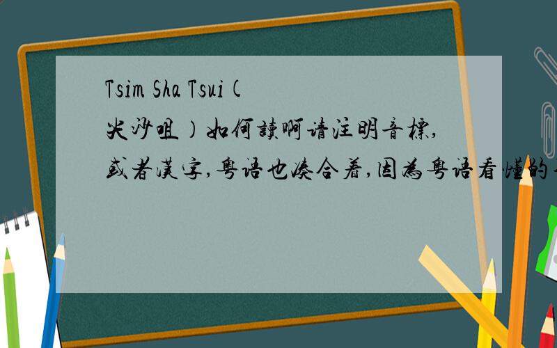 Tsim Sha Tsui(尖沙咀）如何读啊请注明音标,或者汉字,粤语也凑合着,因为粤语看懂的不多