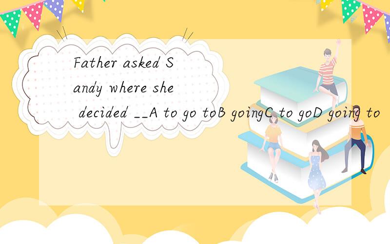 Father asked Sandy where she decided __A to go toB goingC to goD going to