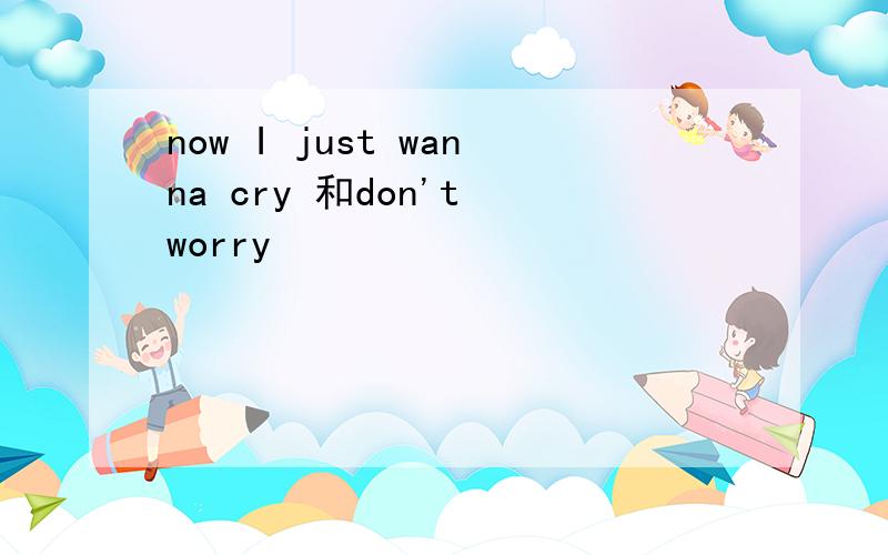 now I just wanna cry 和don't worry