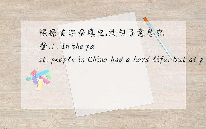 根据首字母填空,使句子意思完整.1. In the past, people in China had a hard life. But at p_____________, our country develops quickly and we have a much better life than before.2. I’m so lucky to have an o____________ to visit Jay.3. Do